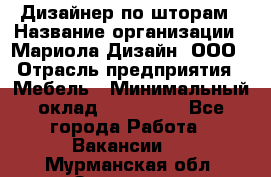 Дизайнер по шторам › Название организации ­ Мариола Дизайн, ООО › Отрасль предприятия ­ Мебель › Минимальный оклад ­ 120 000 - Все города Работа » Вакансии   . Мурманская обл.,Заозерск г.